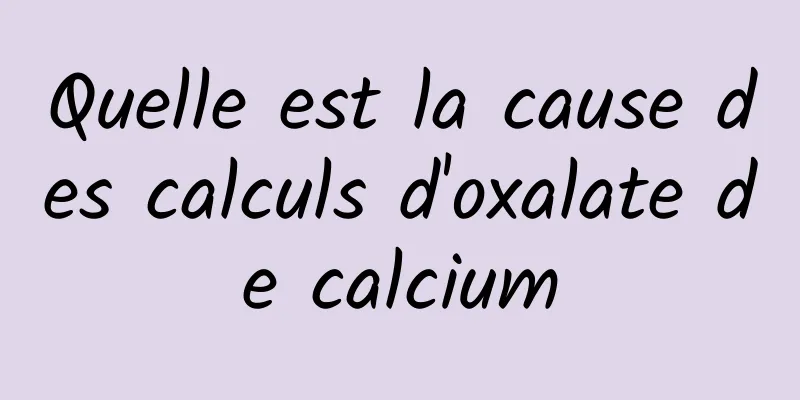 Quelle est la cause des calculs d'oxalate de calcium