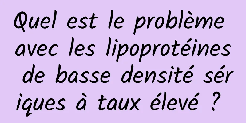 Quel est le problème avec les lipoprotéines de basse densité sériques à taux élevé ? 