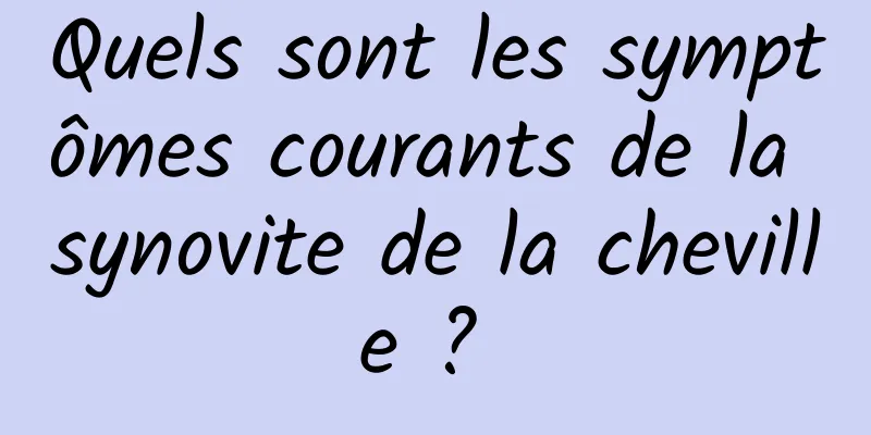 Quels sont les symptômes courants de la synovite de la cheville ? 