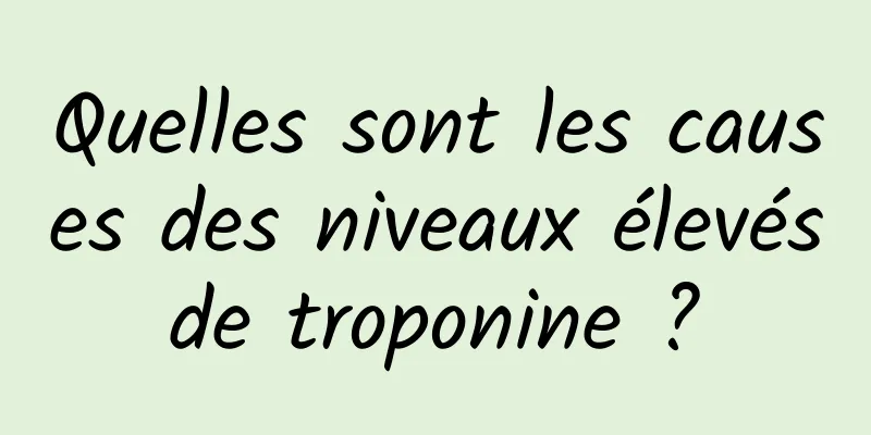 Quelles sont les causes des niveaux élevés de troponine ? 