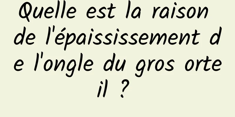 Quelle est la raison de l'épaississement de l'ongle du gros orteil ? 