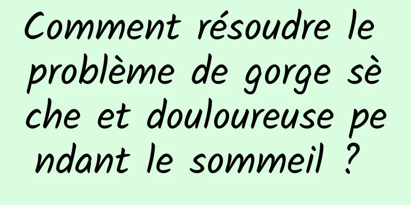 Comment résoudre le problème de gorge sèche et douloureuse pendant le sommeil ? 