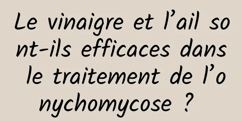 Le vinaigre et l’ail sont-ils efficaces dans le traitement de l’onychomycose ? 