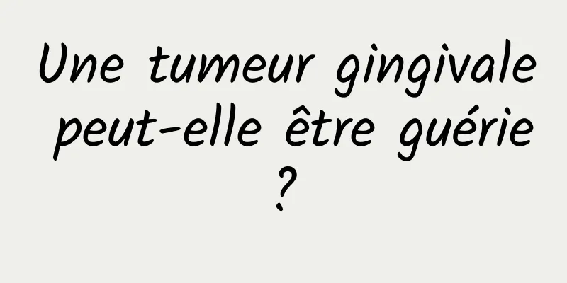 Une tumeur gingivale peut-elle être guérie ? 