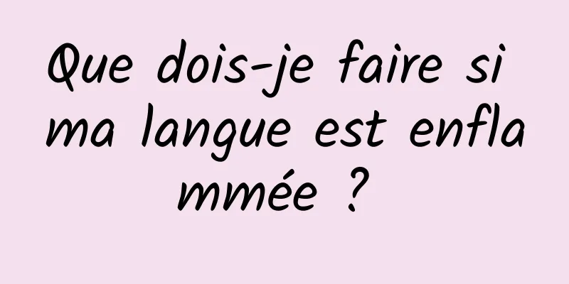 Que dois-je faire si ma langue est enflammée ? 