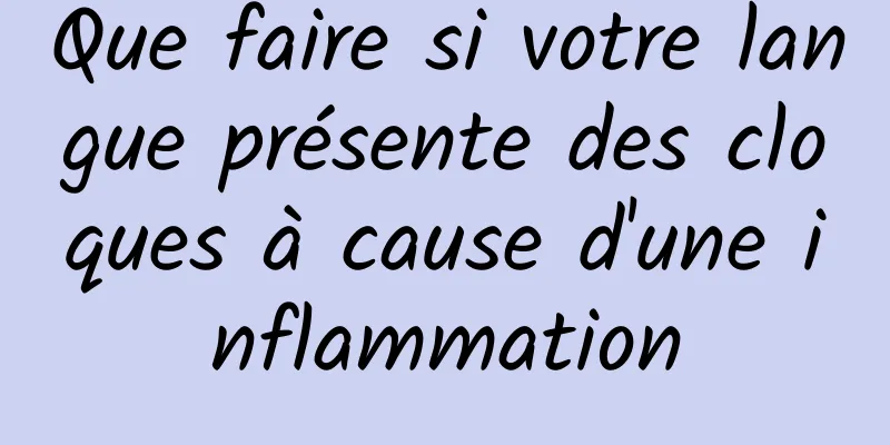 Que faire si votre langue présente des cloques à cause d'une inflammation