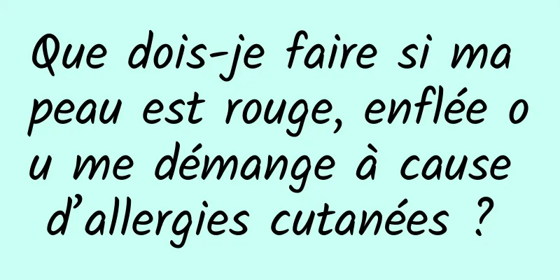 Que dois-je faire si ma peau est rouge, enflée ou me démange à cause d’allergies cutanées ? 