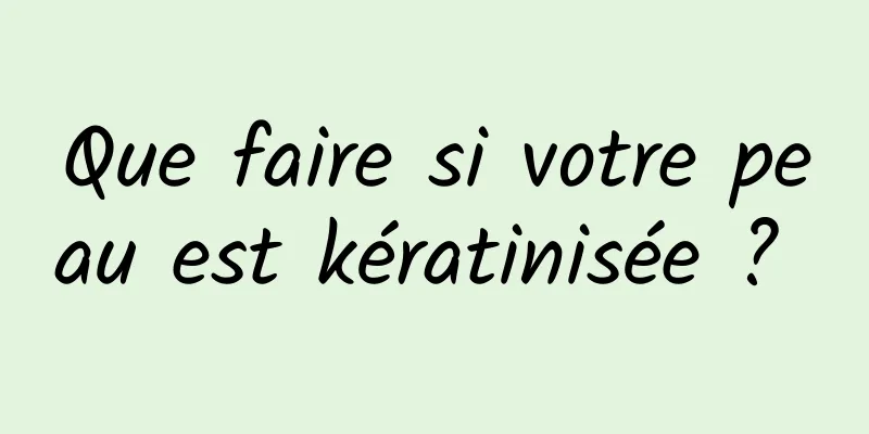 Que faire si votre peau est kératinisée ? 