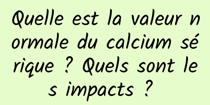 Quelle est la valeur normale du calcium sérique ? Quels sont les impacts ? 