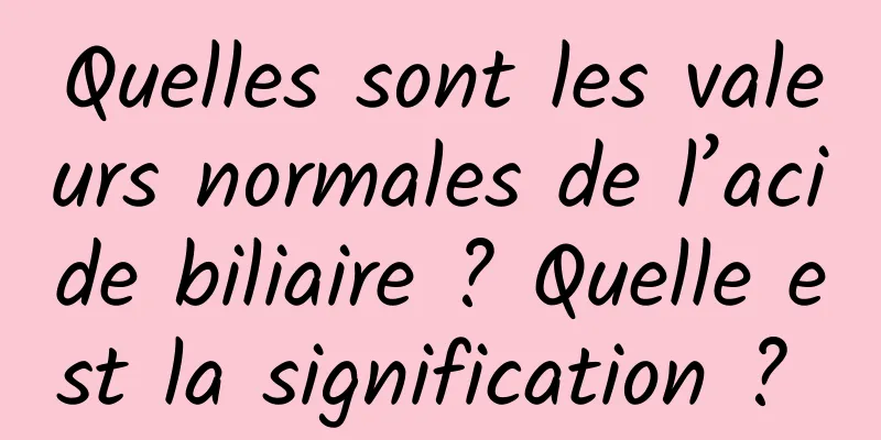 Quelles sont les valeurs normales de l’acide biliaire ? Quelle est la signification ? 