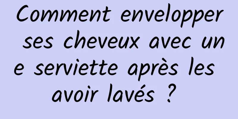 Comment envelopper ses cheveux avec une serviette après les avoir lavés ? 