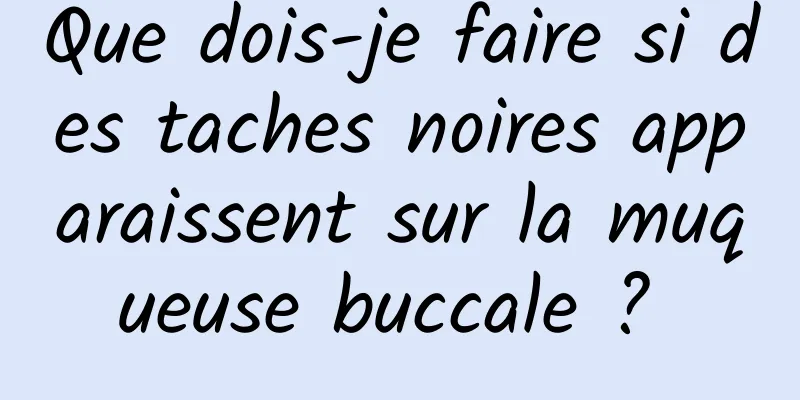 Que dois-je faire si des taches noires apparaissent sur la muqueuse buccale ? 