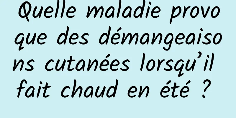 Quelle maladie provoque des démangeaisons cutanées lorsqu’il fait chaud en été ? 