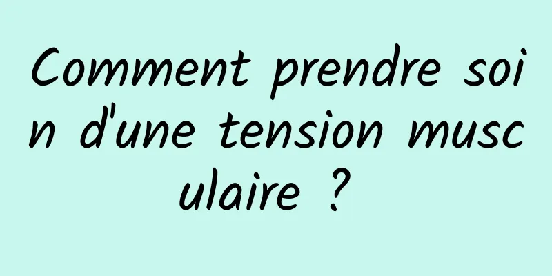 Comment prendre soin d'une tension musculaire ? 