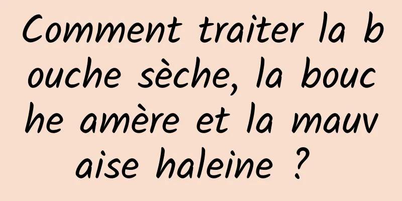 Comment traiter la bouche sèche, la bouche amère et la mauvaise haleine ? 