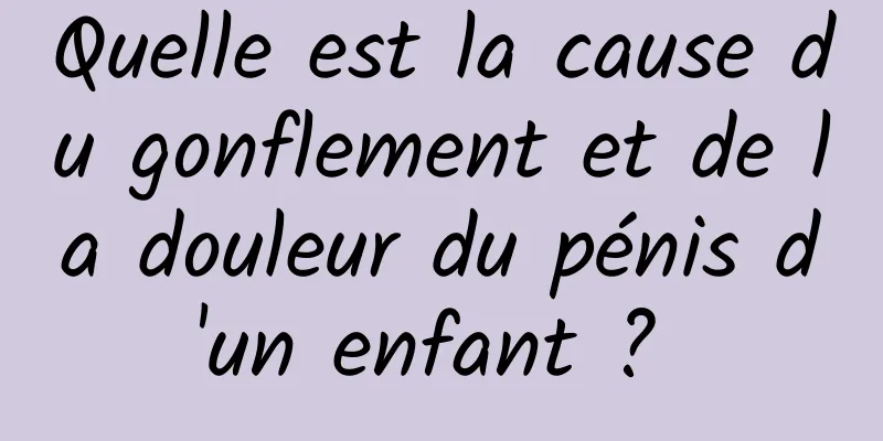 Quelle est la cause du gonflement et de la douleur du pénis d'un enfant ? 