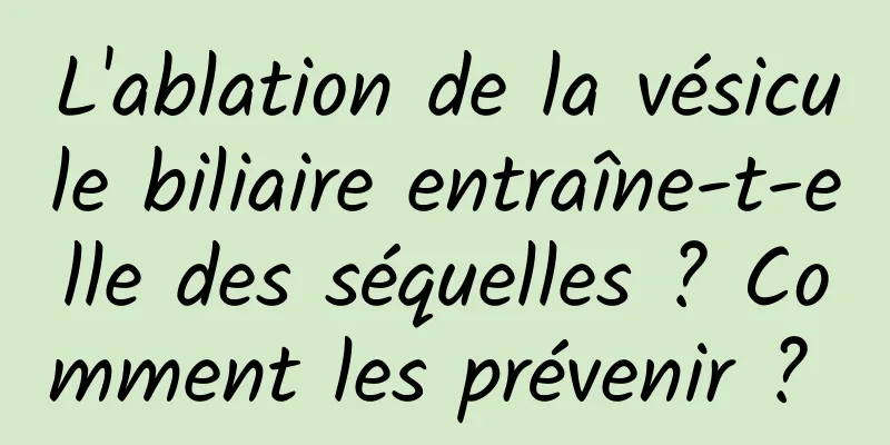 L'ablation de la vésicule biliaire entraîne-t-elle des séquelles ? Comment les prévenir ? 