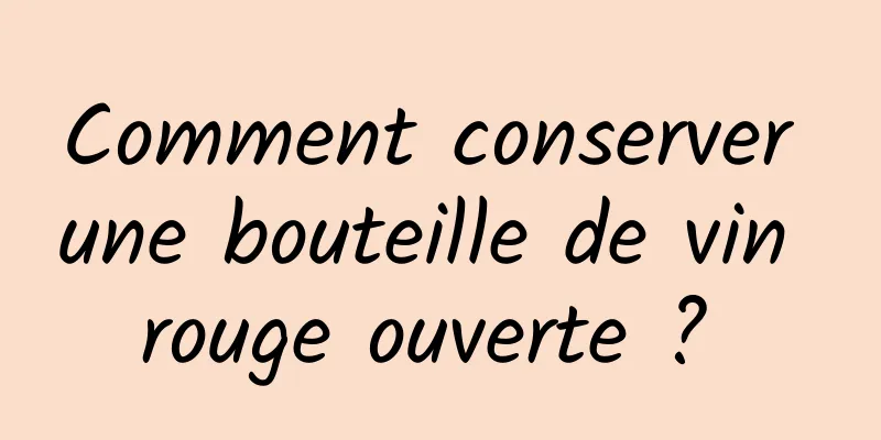 Comment conserver une bouteille de vin rouge ouverte ? 