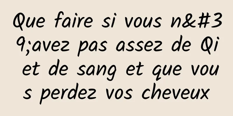 Que faire si vous n'avez pas assez de Qi et de sang et que vous perdez vos cheveux