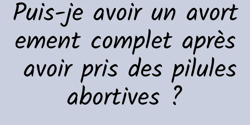 Puis-je avoir un avortement complet après avoir pris des pilules abortives ? 