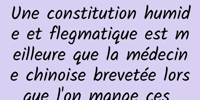 Une constitution humide et flegmatique est meilleure que la médecine chinoise brevetée lorsque l'on mange ces 