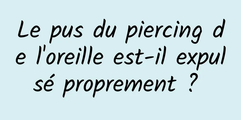 Le pus du piercing de l'oreille est-il expulsé proprement ? 