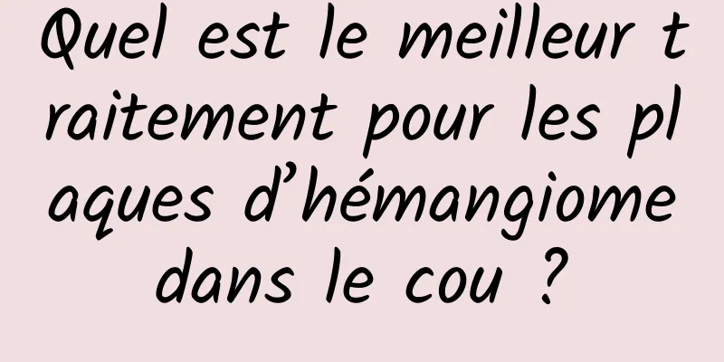 Quel est le meilleur traitement pour les plaques d’hémangiome dans le cou ? 