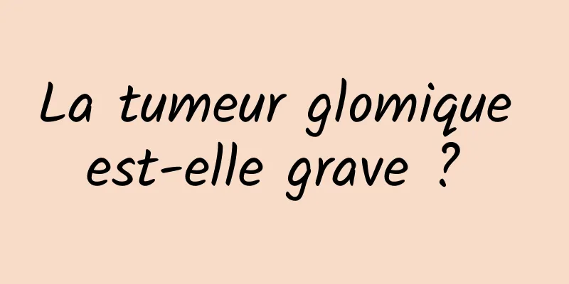 La tumeur glomique est-elle grave ? 