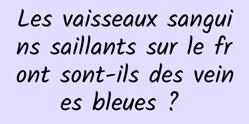 Les vaisseaux sanguins saillants sur le front sont-ils des veines bleues ? 