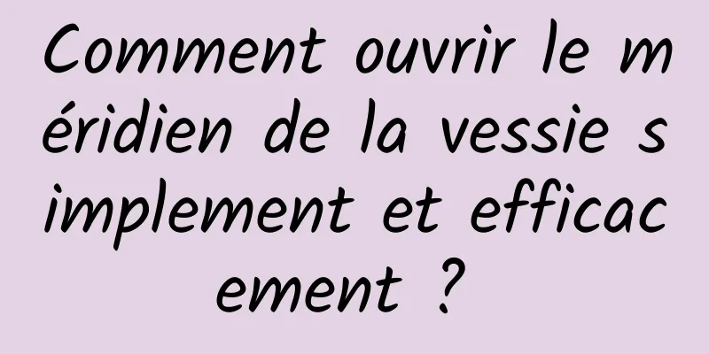 Comment ouvrir le méridien de la vessie simplement et efficacement ? 