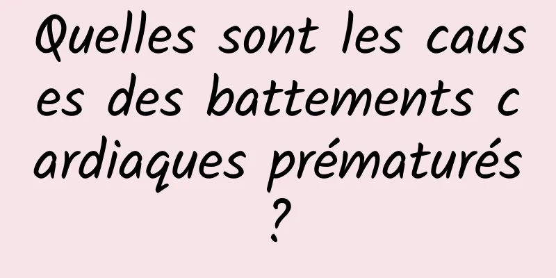 Quelles sont les causes des battements cardiaques prématurés ? 