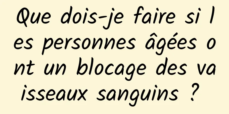 Que dois-je faire si les personnes âgées ont un blocage des vaisseaux sanguins ? 