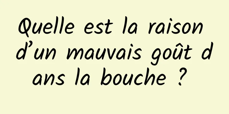 Quelle est la raison d’un mauvais goût dans la bouche ? 