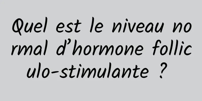 Quel est le niveau normal d’hormone folliculo-stimulante ? 