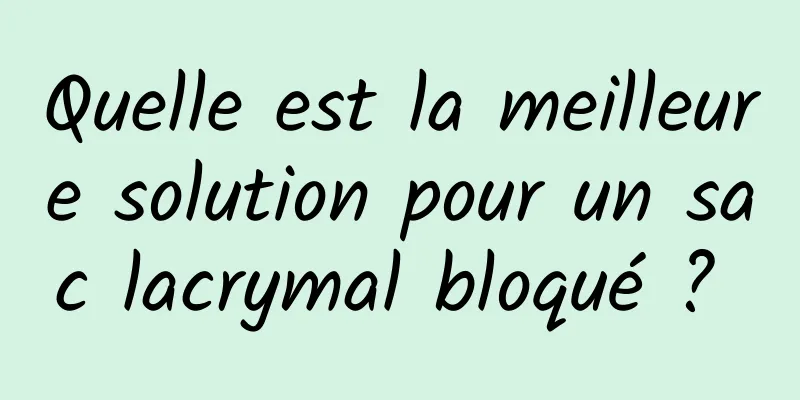 Quelle est la meilleure solution pour un sac lacrymal bloqué ? 