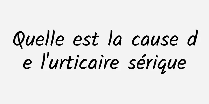 Quelle est la cause de l'urticaire sérique