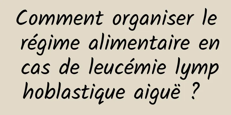 Comment organiser le régime alimentaire en cas de leucémie lymphoblastique aiguë ? 