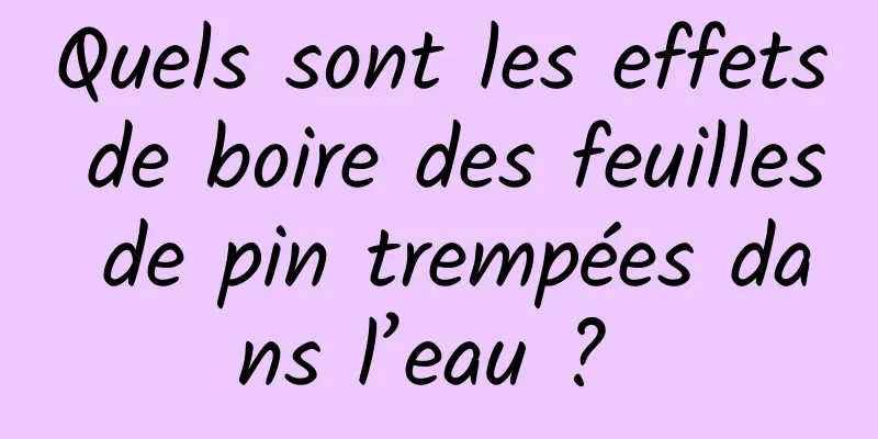 Quels sont les effets de boire des feuilles de pin trempées dans l’eau ? 