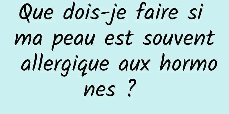 Que dois-je faire si ma peau est souvent allergique aux hormones ? 