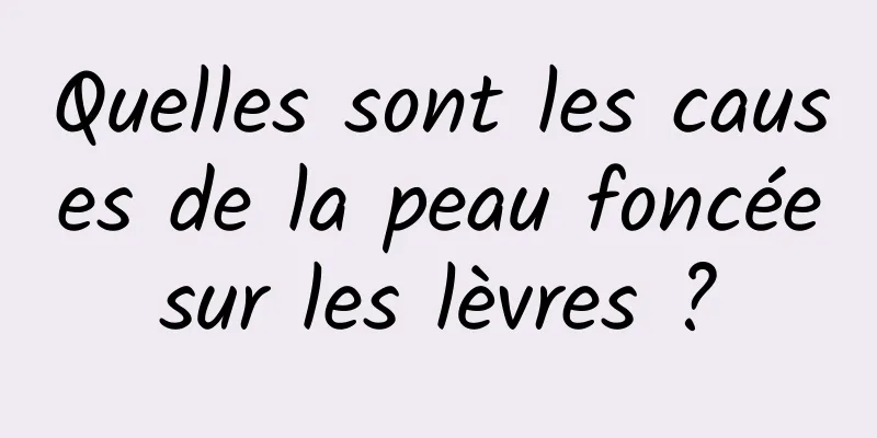 Quelles sont les causes de la peau foncée sur les lèvres ? 