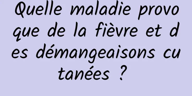 Quelle maladie provoque de la fièvre et des démangeaisons cutanées ? 