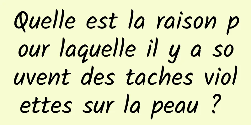 Quelle est la raison pour laquelle il y a souvent des taches violettes sur la peau ? 