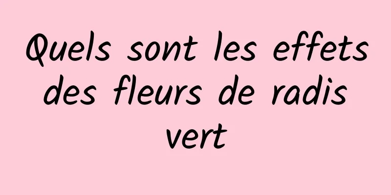 Quels sont les effets des fleurs de radis vert