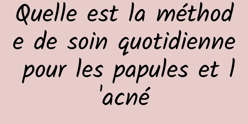 Quelle est la méthode de soin quotidienne pour les papules et l'acné