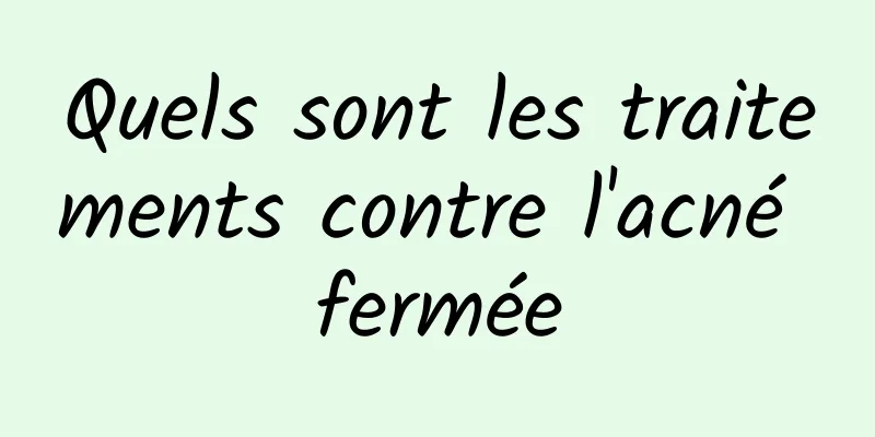 Quels sont les traitements contre l'acné fermée