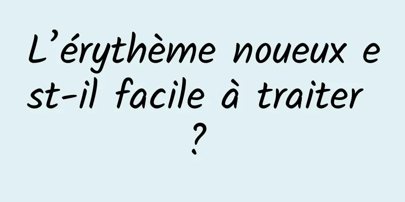 L’érythème noueux est-il facile à traiter ? 