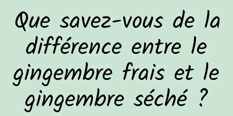 Que savez-vous de la différence entre le gingembre frais et le gingembre séché ? 