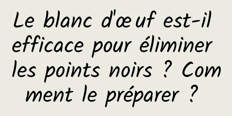 Le blanc d'œuf est-il efficace pour éliminer les points noirs ? Comment le préparer ? 