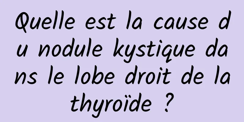 Quelle est la cause du nodule kystique dans le lobe droit de la thyroïde ? 