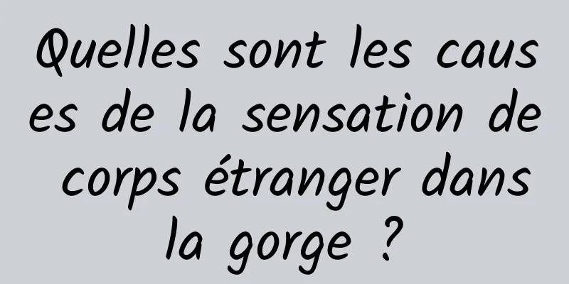 Quelles sont les causes de la sensation de corps étranger dans la gorge ? 